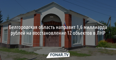 Белгородская область направит 1,6 миллиарда рублей на восстановление 12 объектов в ЛНР