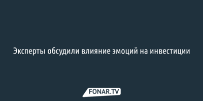 Эксперты обсудили влияние эмоций на инвестиции