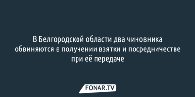 Двух белгородских чиновников обвиняют в получении взятки и посредничестве