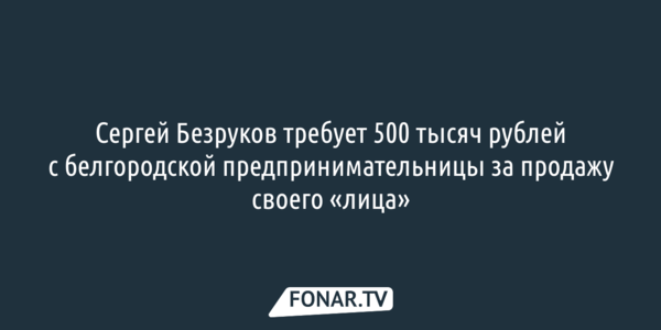 Сергей Безруков требует 500 тысяч рублей с белгородской предпринимательницы за продажу своего «лица»