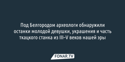 Под Белгородом археологи обнаружили останки девушки, украшения и часть ткацкого станка III–V веков