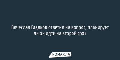 Вячеслав Гладков ответил на вопрос, планирует ли он идти на второй срок