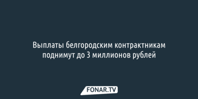 Выплаты белгородским контрактникам поднимут до 3 миллионов рублей