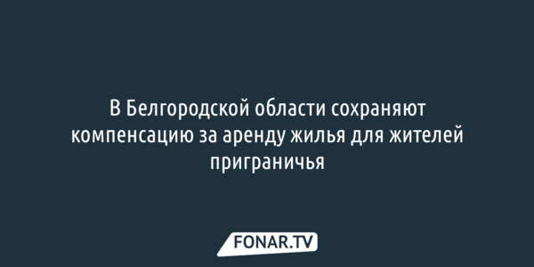 В Белгородской области сохраняют компенсацию за аренду жилья для жителей приграничья 