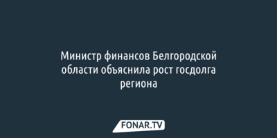 Министр финансов Белгородской области объяснила рост госдолга региона