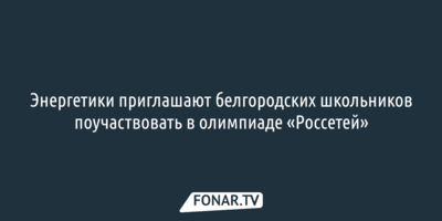 Энергетики приглашают белгородских школьников поучаствовать в олимпиаде «Россетей»