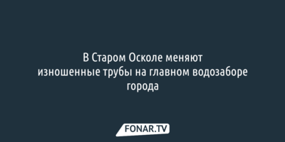 В Старом Осколе меняют изношенные трубы на главном водозаборе города