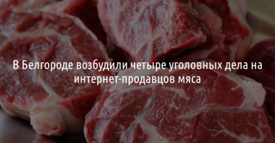 В Белгороде возбудили четыре уголовных дела на лжепродавцов мяса
