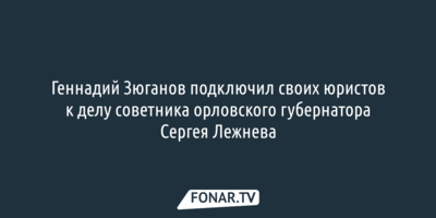 Геннадий Зюганов вступился за Сергея Лежнева