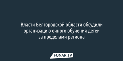 Белгородские чиновники обсудили организацию очного обучения детей за пределами области