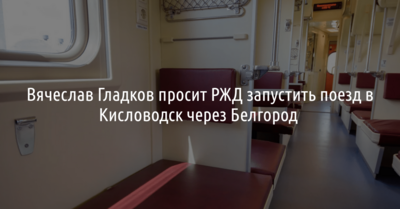 Вячеслав Гладков попросит РЖД скорректировать маршрут поезда в Кисловодск