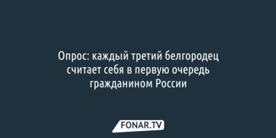 Опрос: каждый третий белгородец считает себя в первую очередь гражданином России