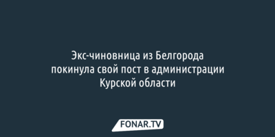 Экс-чиновница из Белгорода покинула свой пост в администрации Курской области