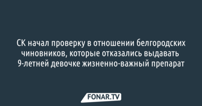 СК начал проверку в отношении белгородских чиновников, которые отказались выдавать 9-летней девочке жизненно-важный препарат