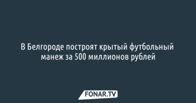 В Белгороде построят крытый футбольный манеж за 500 миллионов рублей