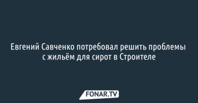 Евгений Савченко потребовал решить проблемы с жильём для сирот в Строителе