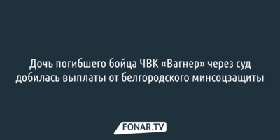 Дочь погибшего бойца ЧВК «Вагнер» через суд добилась выплаты от белгородского минсоцзащиты