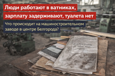 «Люди работают в ватниках, зарплату задерживают, туалета нет». Что происходит на машиностроительном заводе в центре Белгорода?