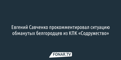 Евгений Савченко прокомментировал ситуацию обманутых белгородцев из КПК «Содружество»