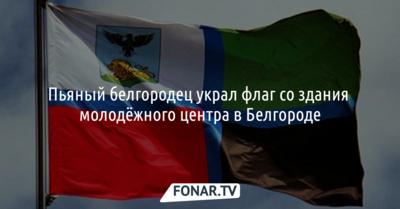 Пьяный белгородец из патриотических чувств украл флаг
