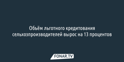 Объём льготного кредитования сельхозпроизводителей вырос на 13 процентов