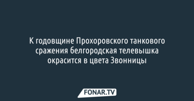 К годовщине Прохоровского танкового сражения белгородская телевышка окрасится в цвета Звонницы