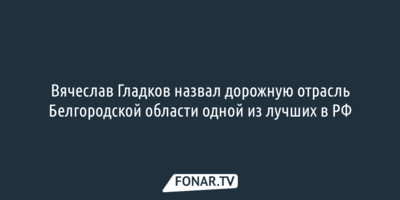 Вячеслав Гладков считает белгородскую дорожную отрасль одной из лучших в РФ
