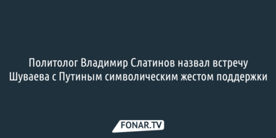 Политолог Владимир Слатинов назвал встречу Шуваева с Путиным символическим жестом поддержки