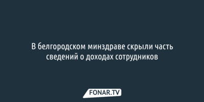 В белгородском минздраве скрыли часть сведений о доходах сотрудников