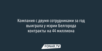 Компания с двумя сотрудниками за год выиграла у мэрии Белгорода контракты на 44 миллиона