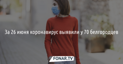 За 26 июня коронавирус выявили у 70 белгородцев