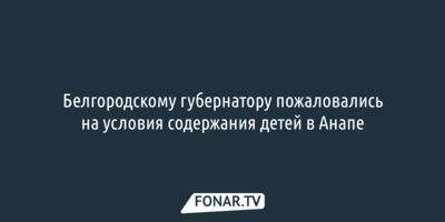 Белгородскому губернатору пожаловались на условия содержания детей в Анапе