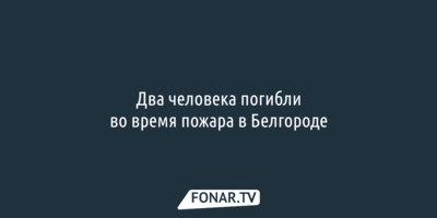 Два человека погибли во время пожара в Белгороде