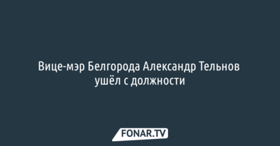 Вице-мэр Белгорода Александр Тельнов ушёл с должности