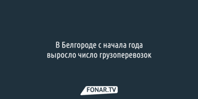 Исследование: В Белгороде с начала года выросло число грузоперевозок 