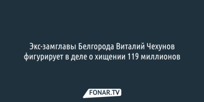 Экс-замглавы Белгорода Виталий Чехунов фигурирует в деле о хищении 119 миллионов