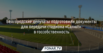 Белгородский стадион «Салют» передадут в госсобственность