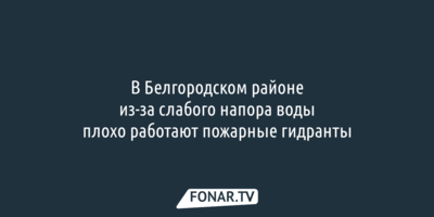 В Белгородском районе из-за слабого напора воды плохо работают пожарные гидранты