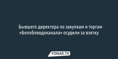 ​Бывшего директора по закупкам и торгам «Белоблводоканала» осудили за взятку