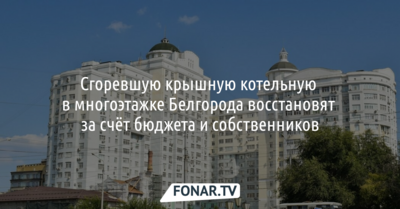 Сгоревшую крышную котельную в многоэтажке Белгорода восстановят за счёт бюджета и собственников