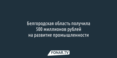 Белгородская область получила 500 миллионов рублей на развитие промышленности