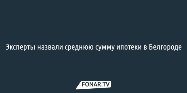 Эксперты назвали среднюю сумму ипотеки в Белгороде