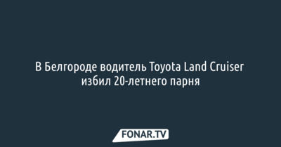 В Белгороде водитель Toyota Land Cruiser избил 20-летнего парня