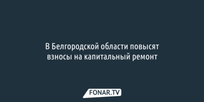 В Белгородской области повысят взносы на капитальный ремонт 