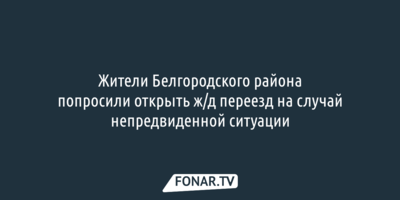 Жители Белгородского района попросили открыть ж/д переезд на случай непредвиденной ситуации