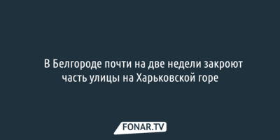 В Белгороде почти на две недели закроют часть улицы на Харьковской горе 