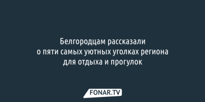 Белгородцам рассказали о пяти самых уютных уголках области для отдыха и прогулок