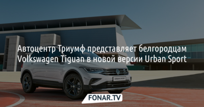Автоцентр Триумф представляет белгородцам Volkswagen Tiguan в новой версии Urban Sport*