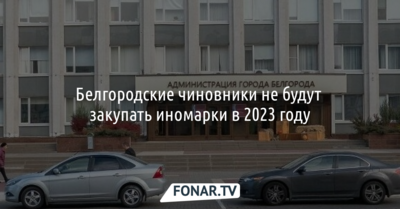 Белгородские чиновники не будут закупать иномарки в 2023 году