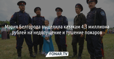 Мэрия Белгорода выделила казакам 4,3 миллиона рублей на недопущение и тушение пожаров